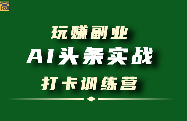 AI头条实战 |【玩赚副业】第1期打卡训练营