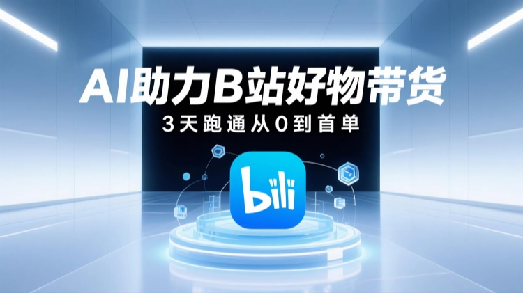 AI助力B站好物带货，3天跑通从0到首单