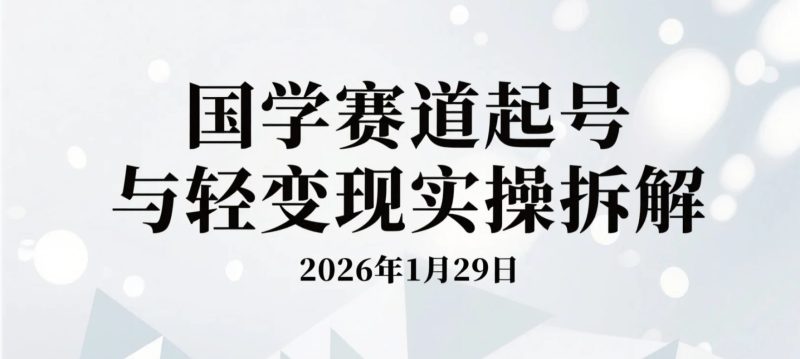 【2026.01.29】国学赛道起号与轻变现实操拆解：零基础当天可落地的内容玩法-老高项目网