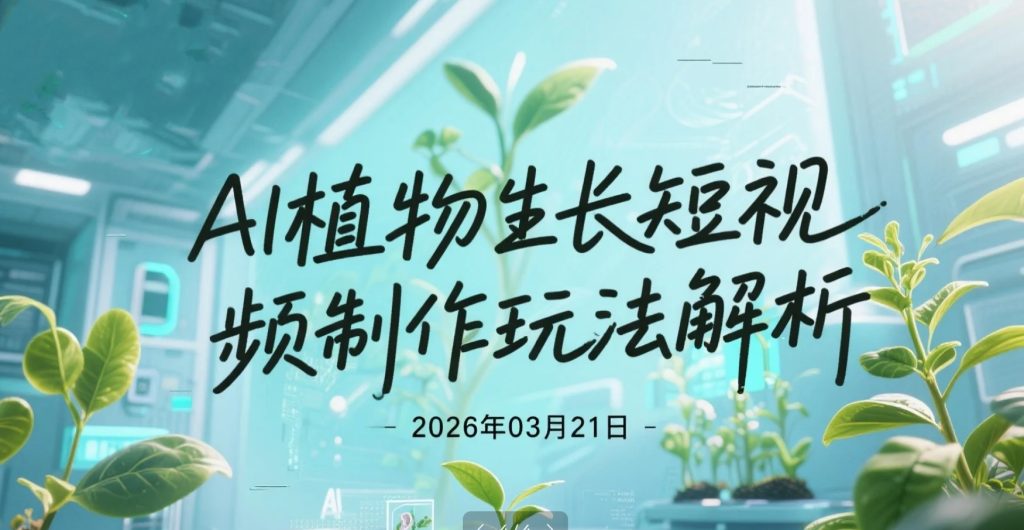 【2026.03.21】AI植物生长短视频制作玩法解析，剪辑合成流程实操，适合批量放大变现-老高项目网