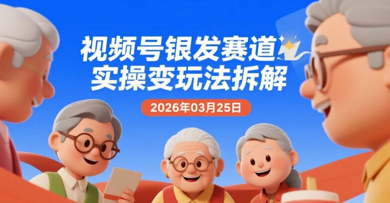 【2026.03.25】视频号银发赛道实操变现玩法拆解,多类型内容制作与橱窗流程-老高项目网