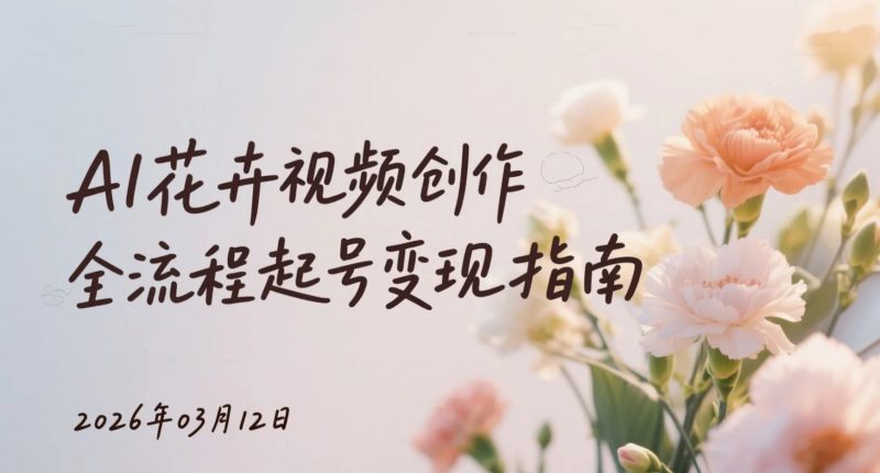 【2026.03.12】AI花卉视频创作全流程：零基础起号与变现指南-老高项目网