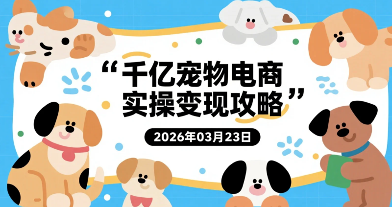【2026.03.23】千亿宠物电商实操变现攻略，从零起步到行业突破的操作思路揭秘-老高项目网