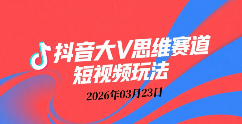 【2026.03.23】抖音大V思维认知赛道玩法，独家精选全路径拆解-老高项目网