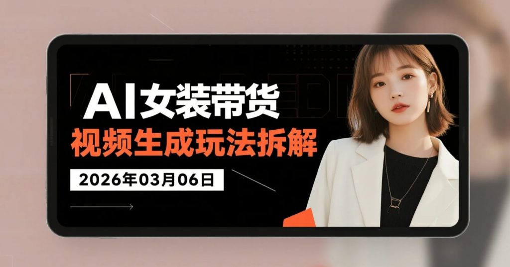 【2026.03.06】AI女装带货视频生成玩法拆解，适合批量制作的换季选品变现思路-老高项目网