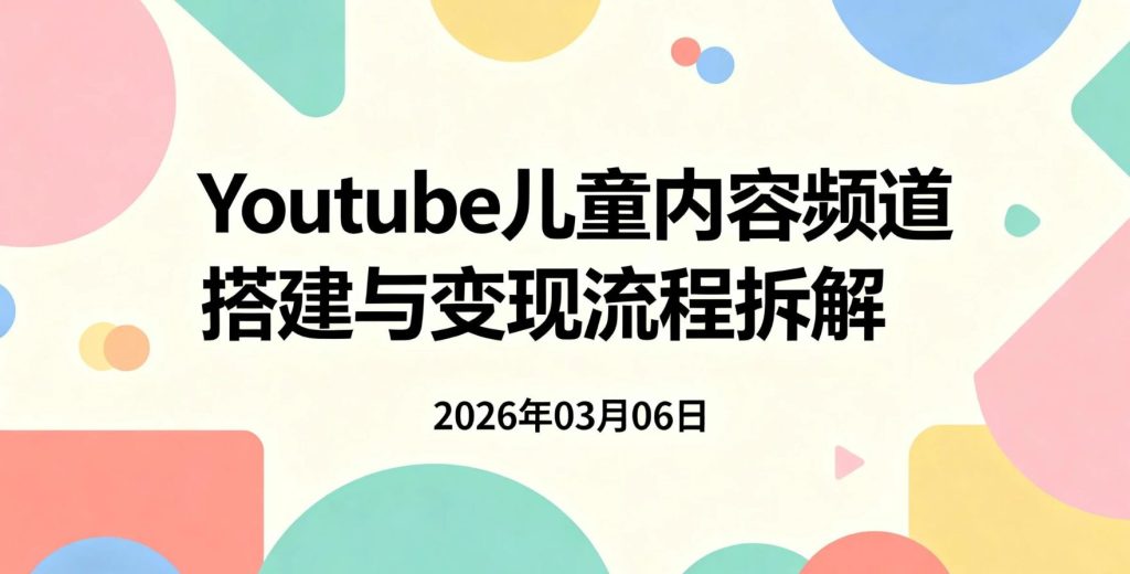 【2026.03.06】油管儿童内容频道搭建与变现流程拆解：低出镜模式下的自动化运营思路-老高项目网