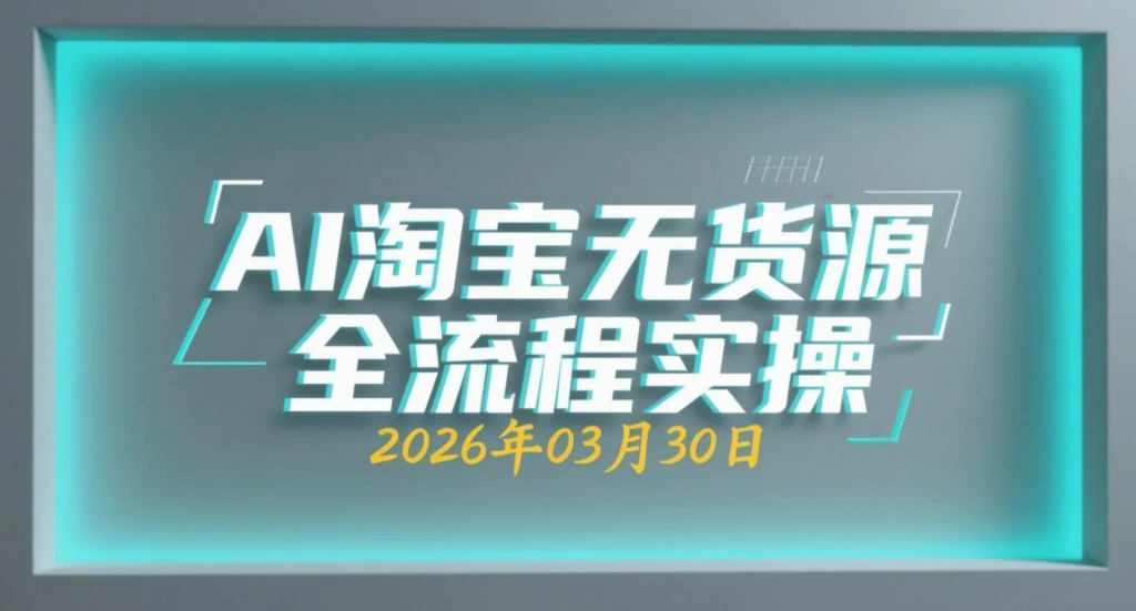 【2026.03.30】AI淘宝无货源全流程实操：从选品到放量的自动化运营-老高项目网