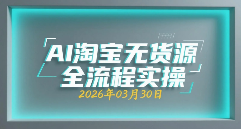 【2026.03.30】AI淘宝无货源全流程实操：从选品到放量的自动化运营-老高项目网