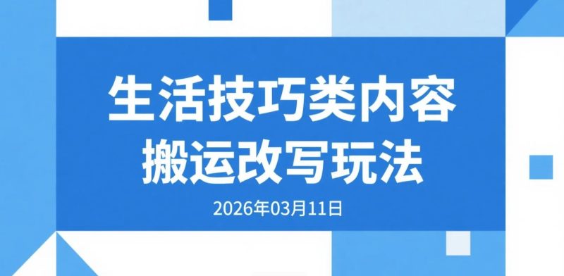 【2026.03.11】生活技巧类内容搬运改写玩法，日更3-5篇的公众号流量主实操思路-老高项目网