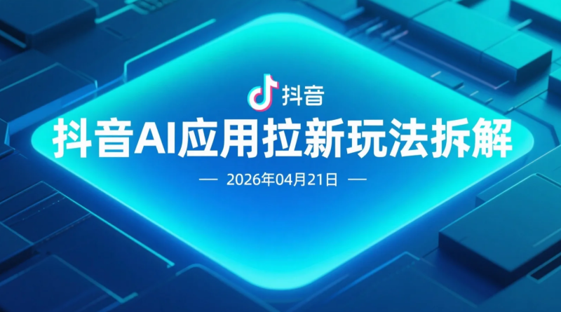 【2026.04.21】抖音AI应用拉新玩法拆解：短视频引流与变现路径实操解析-老高项目网