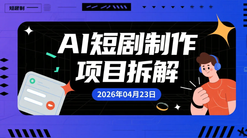 【2026.04.23】AI短剧制作项目拆解丨零基础用AI完成剧本到成片的变现路径-老高项目网