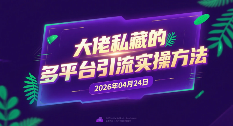 【2026.04.24】大佬私藏的多平台引流实操方法丨私域获客与转化-老高项目网