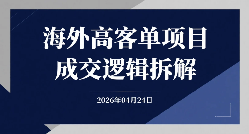 【2026.04.24】海外高客单项目成交逻辑拆解：内容+外展+销售的实操变现路径-老高项目网
