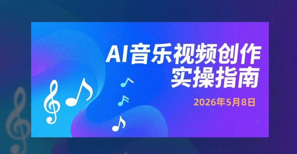 【2026.05.08】AI音乐视频创作实操指南：从AI写歌到短视频成片的完整制作流程-老高项目网