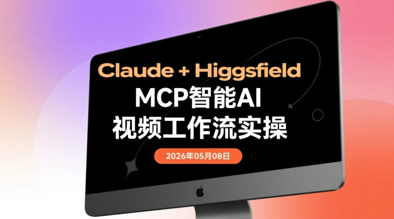 【2026.05.08】Claude+Higgsfield MCP智能AI视频工作流实操：自动写脚本、生成画面与批量输出视频内容-老高项目网
