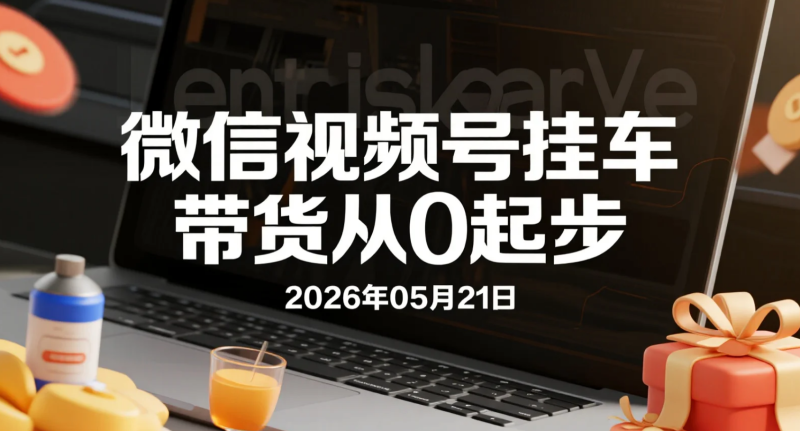 【2026.05.21】微信视频号挂车带货从0起步:实操变现全流程拆解-老高项目网