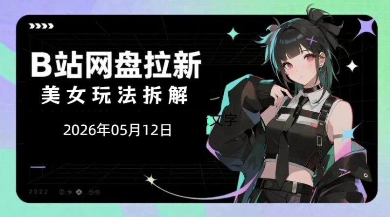 【2026.05.12】B站网盘拉新美女内容玩法拆解:流量获取与稳定变现思路分享-老高项目网
